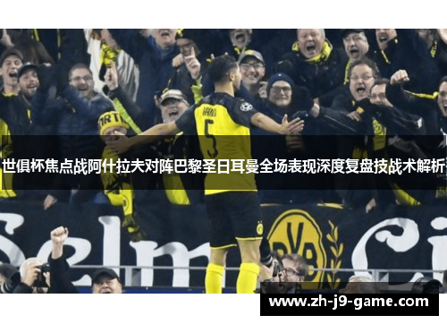 世俱杯焦点战阿什拉夫对阵巴黎圣日耳曼全场表现深度复盘技战术解析