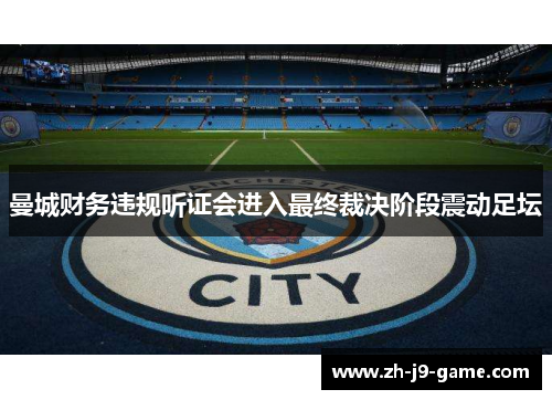 曼城财务违规听证会进入最终裁决阶段震动足坛